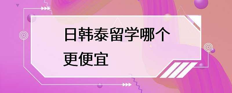 日韩泰留学哪个更便宜