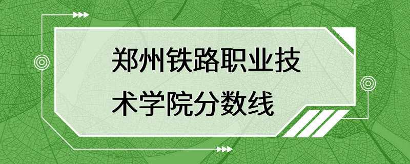 郑州铁路职业技术学院分数线