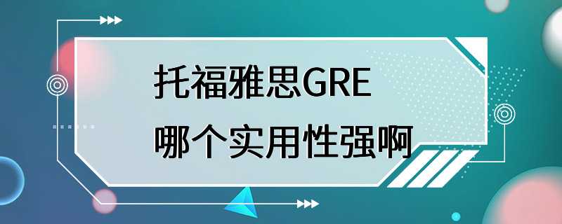 托福雅思GRE哪个实用性强啊