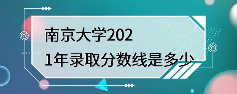 南京大学2021年录取分数线是多少