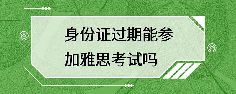 身份证过期能参加雅思考试吗