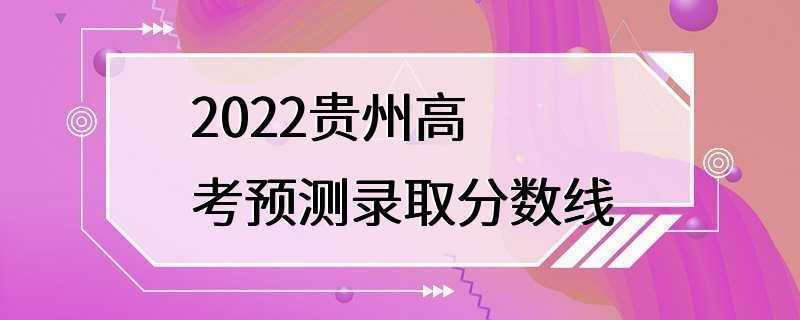 2022贵州高考预测录取分数线