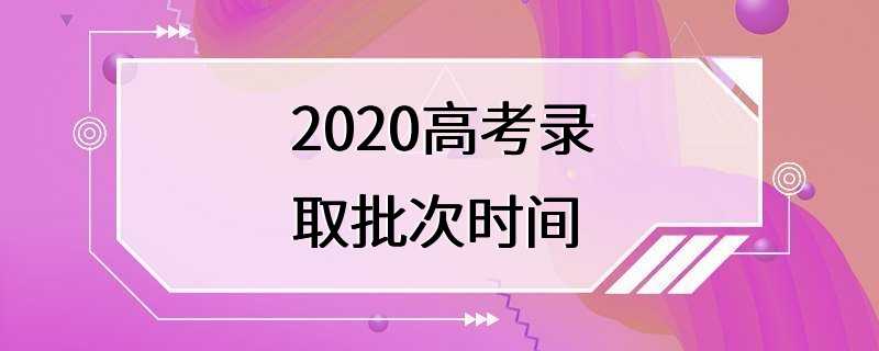 2020高考录取批次时间