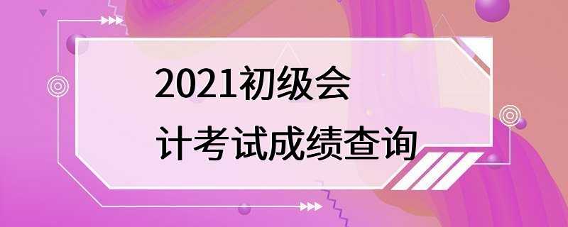 2021初级会计考试成绩查询