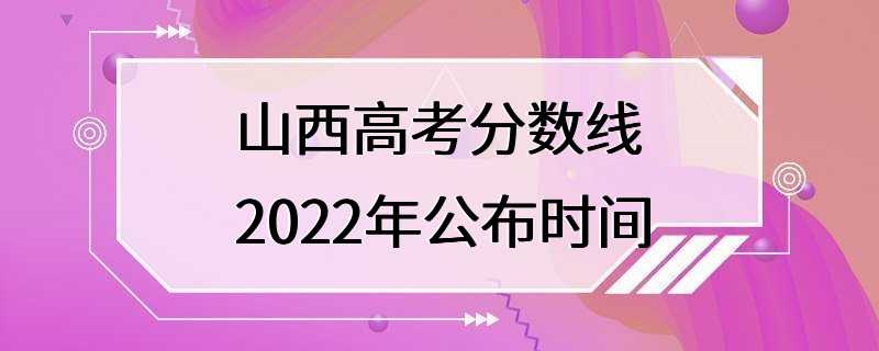 山西高考分数线2022年公布时间