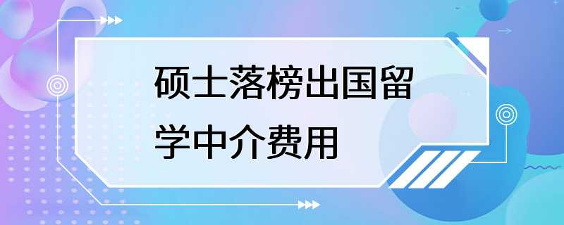 硕士落榜出国留学中介费用