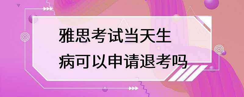 雅思考试当天生病可以申请退考吗