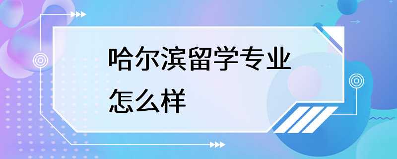 哈尔滨留学专业怎么样