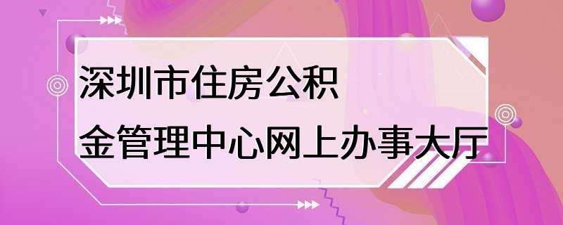 深圳市住房公积金管理中心网上办事大厅