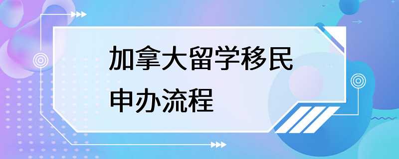 加拿大留学移民申办流程