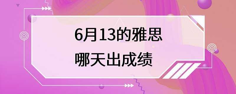 6月13的雅思哪天出成绩