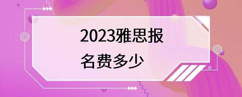 2023雅思报名费多少