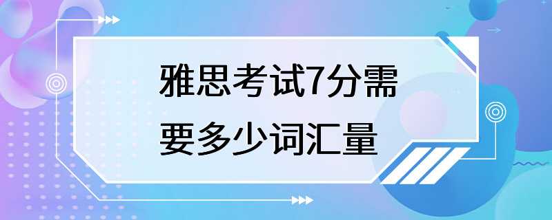 雅思考试7分需要多少词汇量