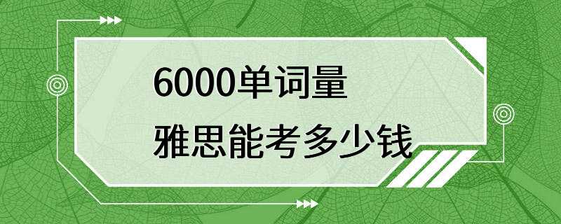 6000单词量雅思能考多少钱