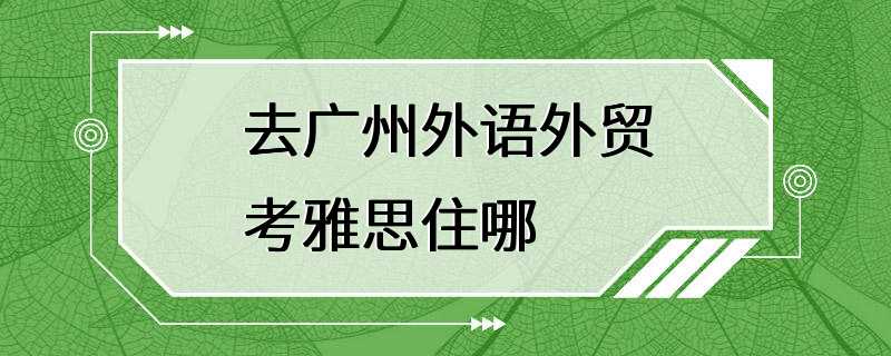 去广州外语外贸考雅思住哪