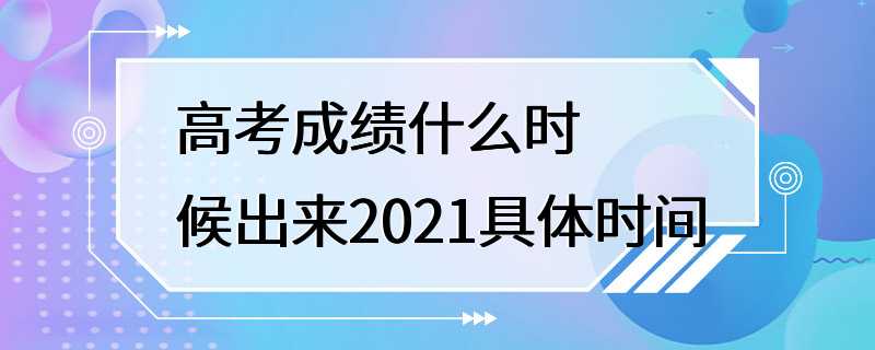 高考成绩什么时候出来2021具体时间