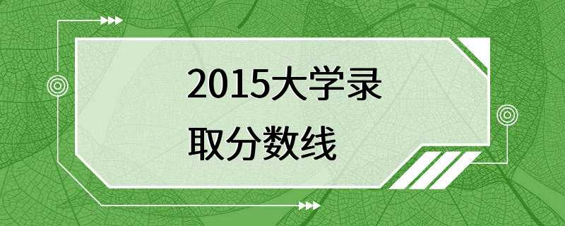 2015大学录取分数线