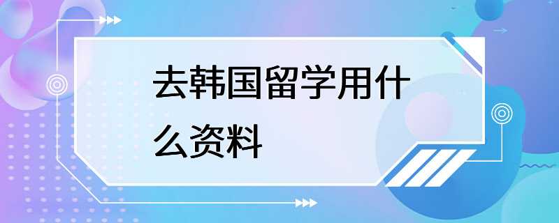 去韩国留学用什么资料