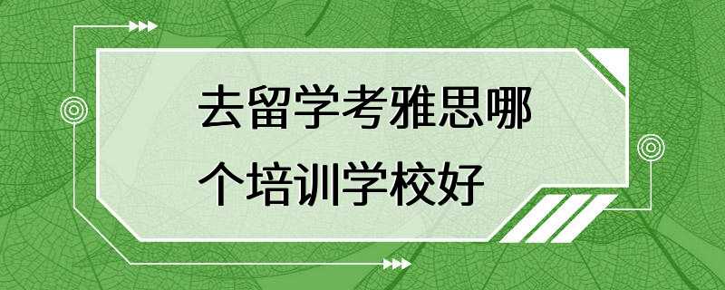 去留学考雅思哪个培训学校好