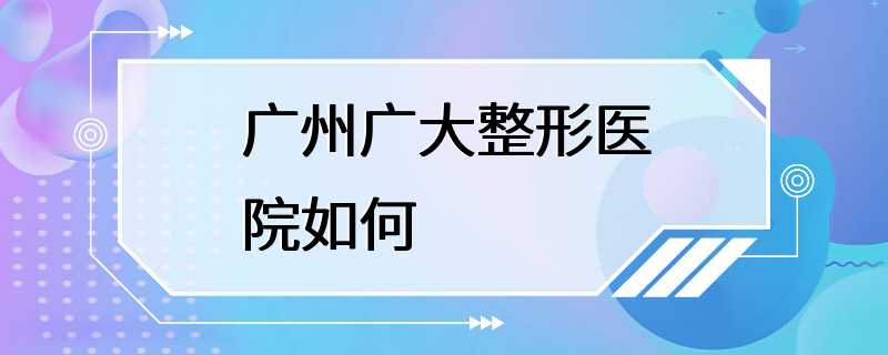 广州广大整形医院如何