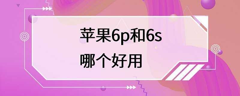 苹果6p和6s哪个好用