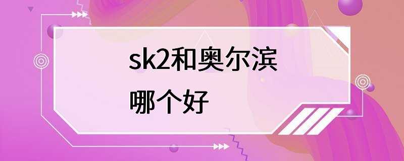 sk2和奥尔滨哪个好