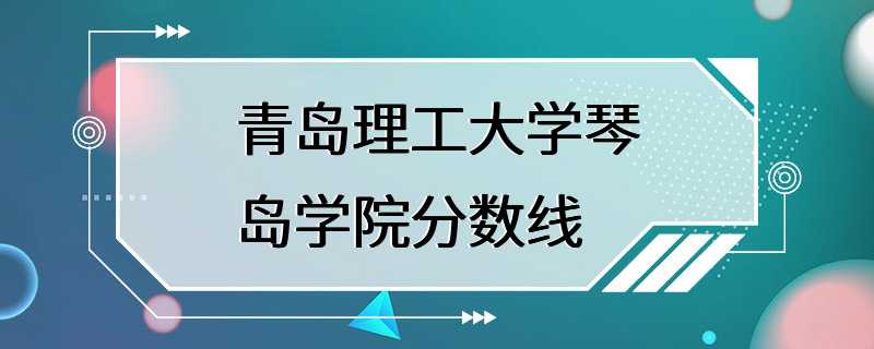 青岛理工大学琴岛学院分数线