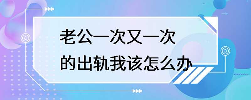 老公一次又一次的出轨我该怎么办