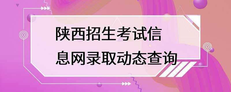 陕西招生考试信息网录取动态查询