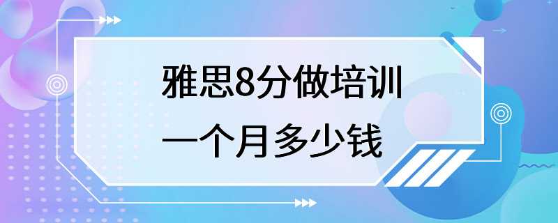 雅思8分做培训一个月多少钱