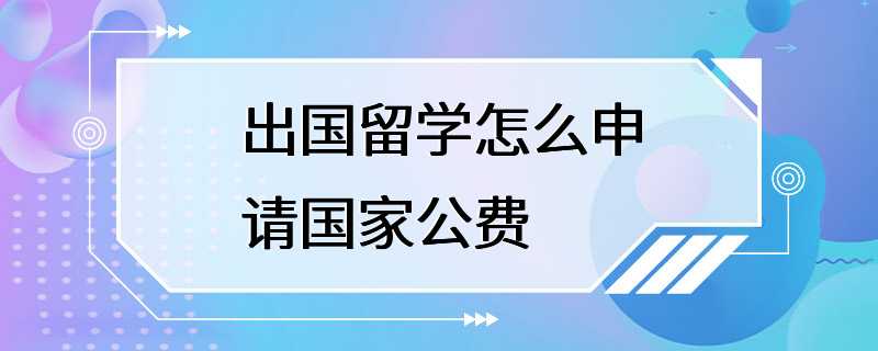 出国留学怎么申请国家公费