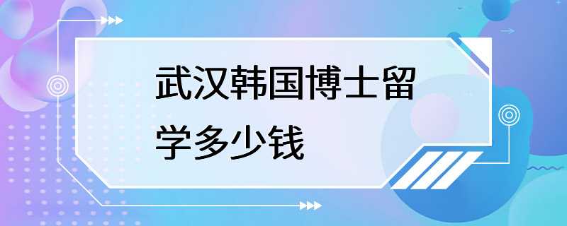 武汉韩国博士留学多少钱