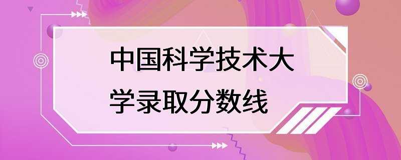 中国科学技术大学录取分数线