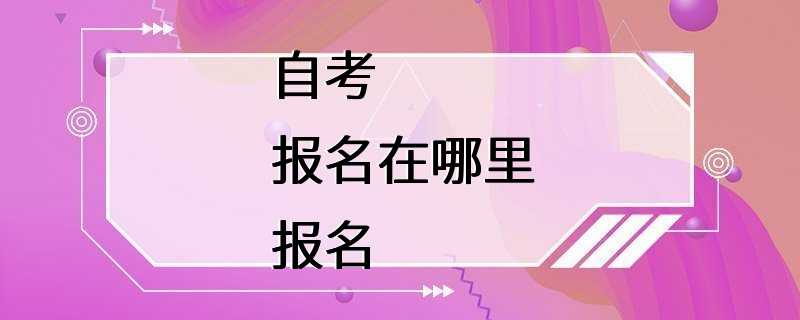 自考报名在哪里报名