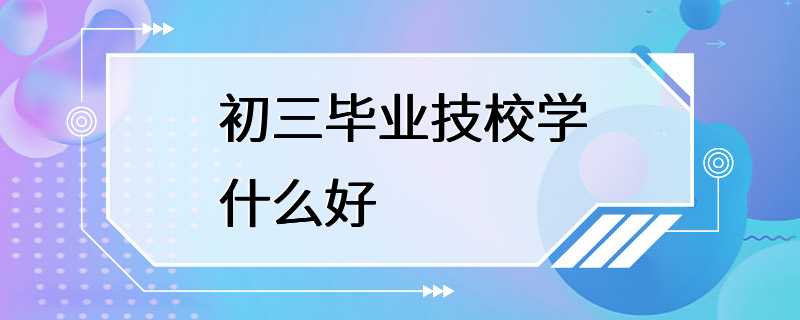 初三毕业技校学什么好