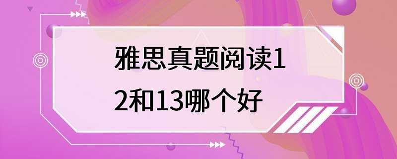 雅思真题阅读12和13哪个好