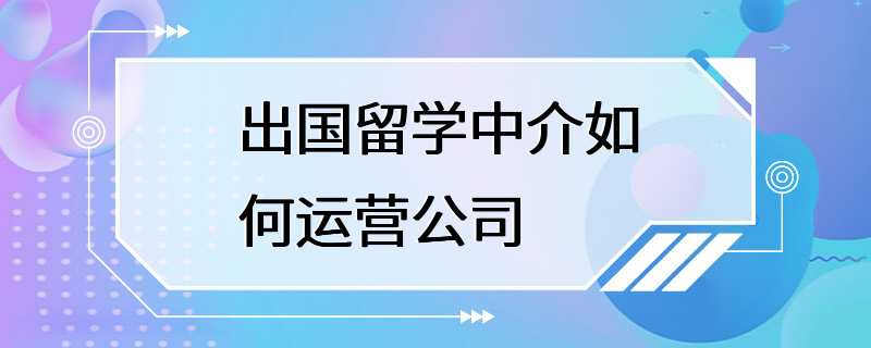 出国留学中介如何运营公司