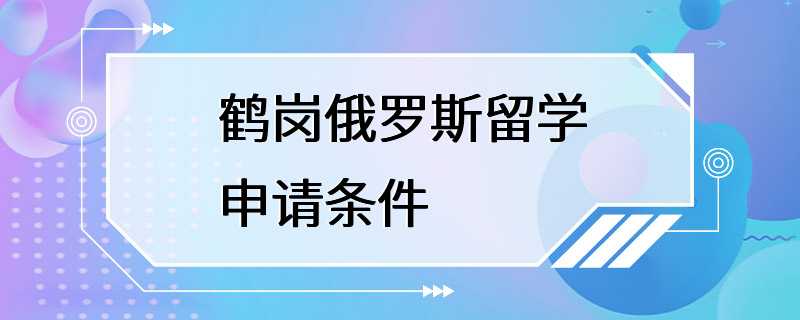 鹤岗俄罗斯留学申请条件