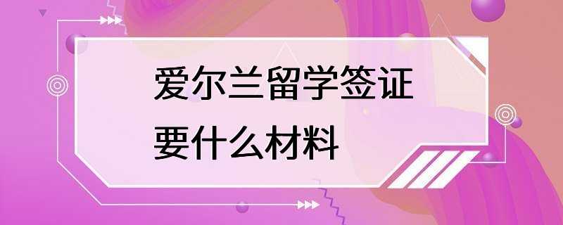 爱尔兰留学签证要什么材料