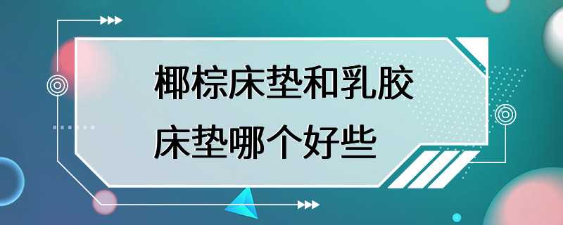 椰棕床垫和乳胶床垫哪个好些