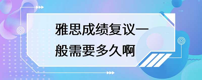 雅思成绩复议一般需要多久啊