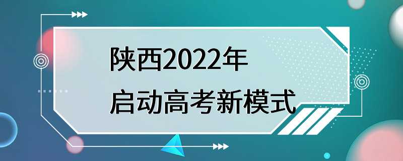 陕西2022年启动高考新模式