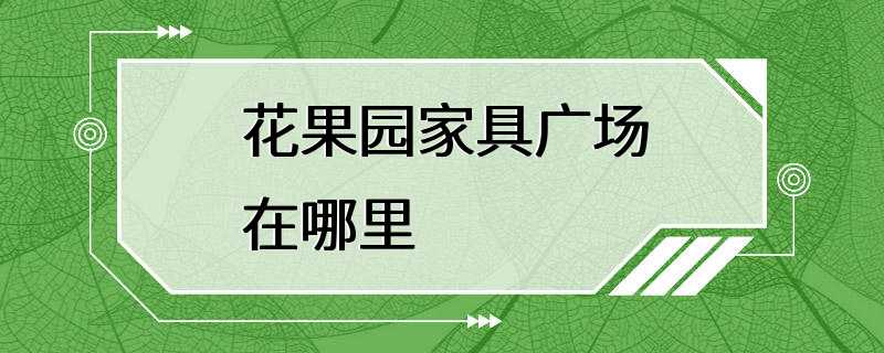 花果园家具广场在哪里