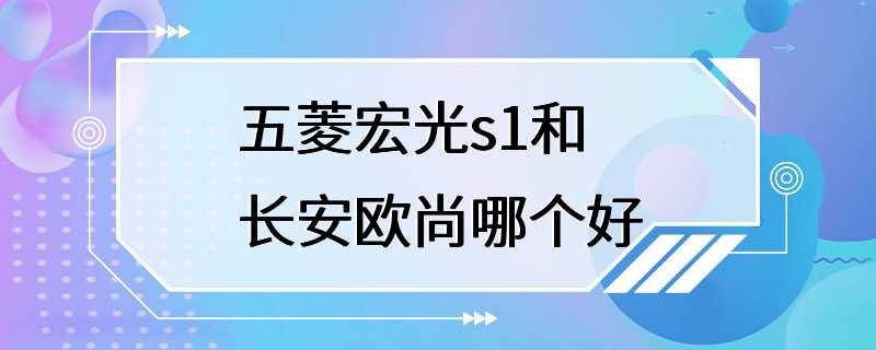 五菱宏光s1和长安欧尚哪个好