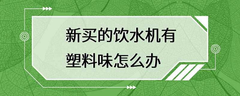 新买的饮水机有塑料味怎么办