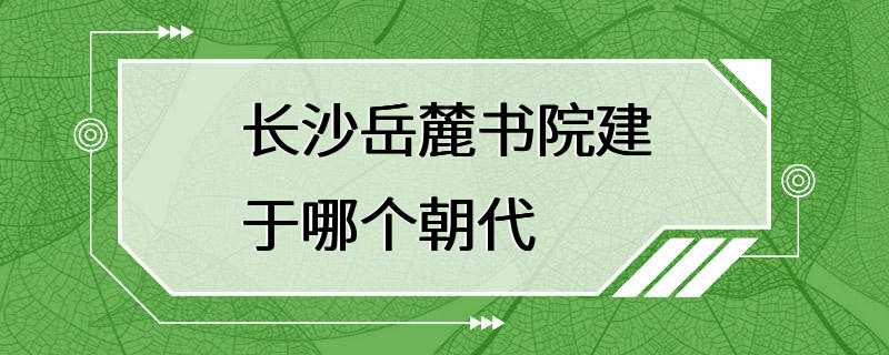 长沙岳麓书院建于哪个朝代