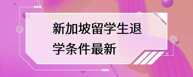 新加坡留学生退学条件最新