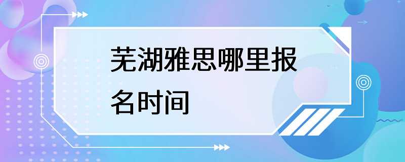 芜湖雅思哪里报名时间