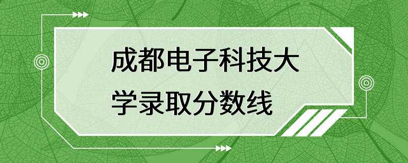 成都电子科技大学录取分数线