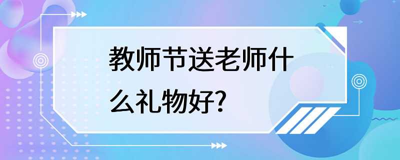 教师节送老师什么礼物好?